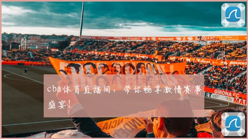cba体育直播间，带你畅享激情赛事盛宴！
