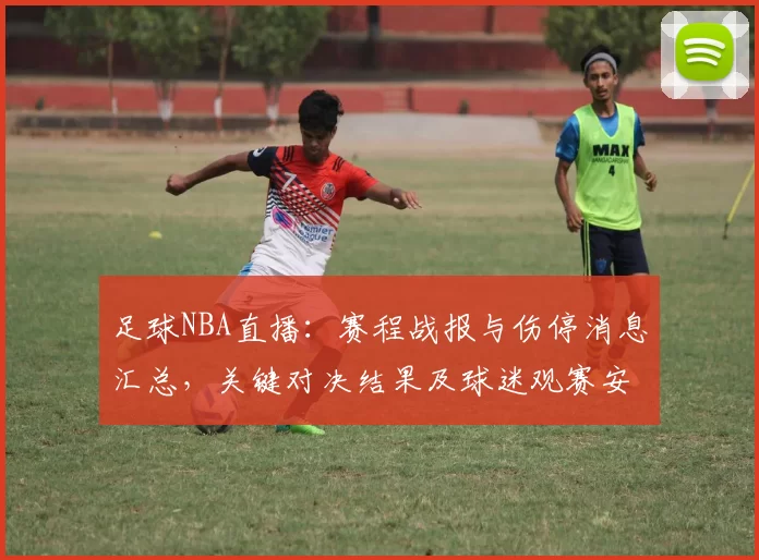 足球NBA直播:赛程战报与伤停消息汇总,关键对决结果及球迷观赛安排影响