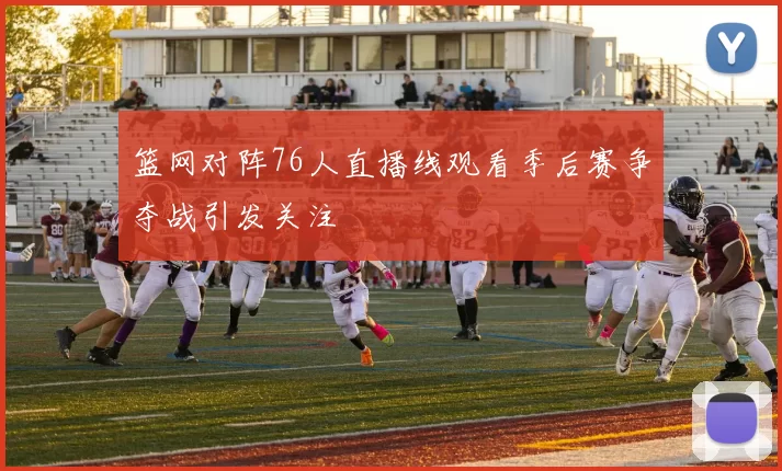 篮网对阵76人直播线观看季后赛争夺战引发关注