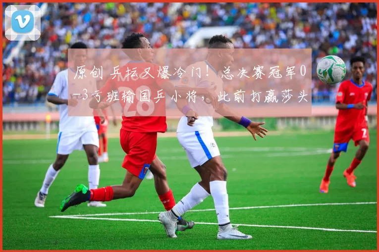 原创 乒坛又爆冷门！总决赛冠军0-3亏班输国乒小将，此前打赢莎头夺金