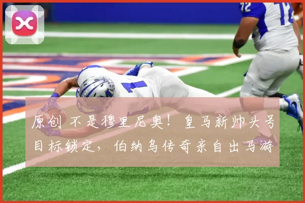 原创 不是穆里尼奥！皇马新帅头号目标锁定，伯纳乌传奇亲自出马游说