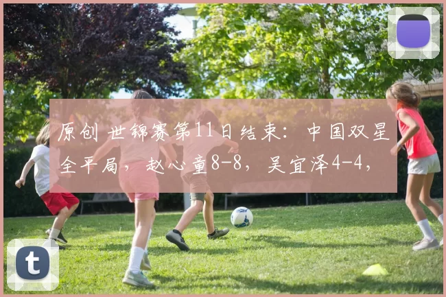 原创 世锦赛第11日结束：中国双星全平局，赵心童8-8，吴宜泽4-4，4冠王3-5被动