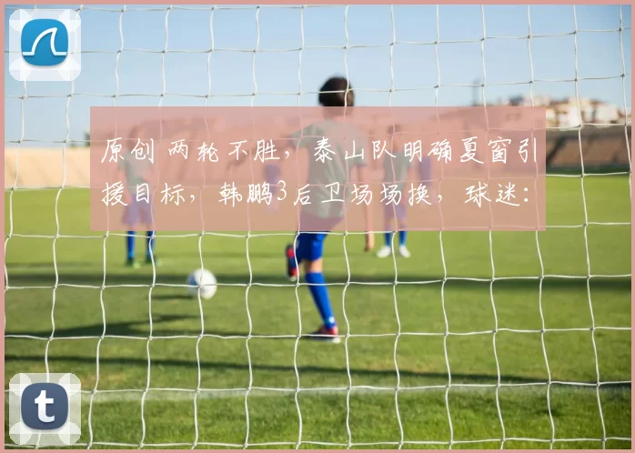 原创 两轮不胜，泰山队明确夏窗引援目标，韩鹏3后卫场场换，球迷：踢申花别上王大雷