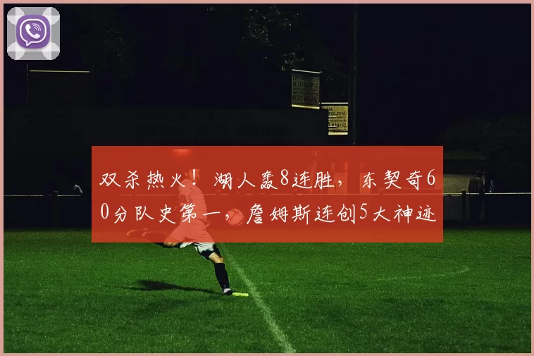 双杀热火!湖人轰8连胜,东契奇60分队史第一,詹姆斯连创5大神迹