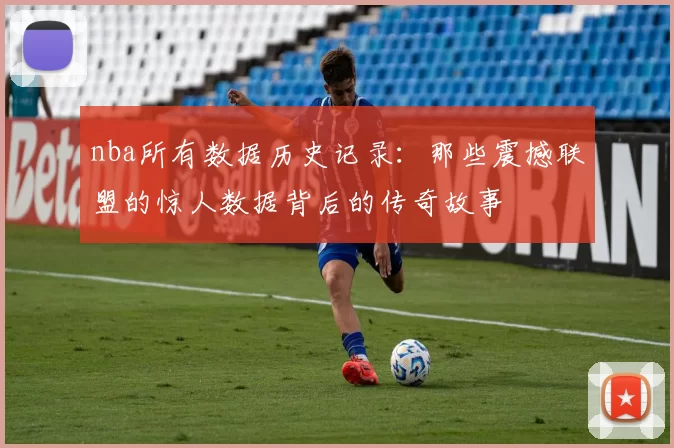 nba所有数据历史记录：那些震撼联盟的惊人数据背后的传奇故事