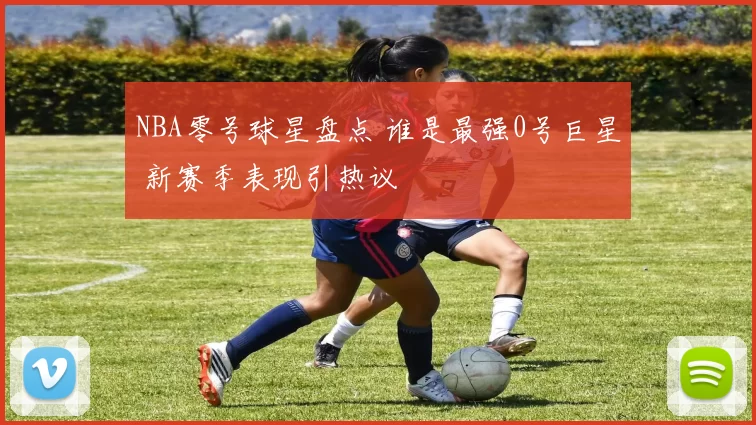 NBA零号球星盘点 谁是最强0号巨星 新赛季表现引热议