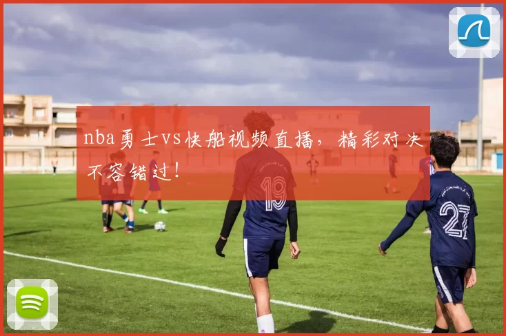nba勇士vs快船视频直播，精彩对决不容错过！