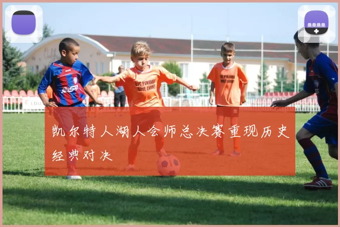 凯尔特人湖人会师总决赛重现历史经典对决