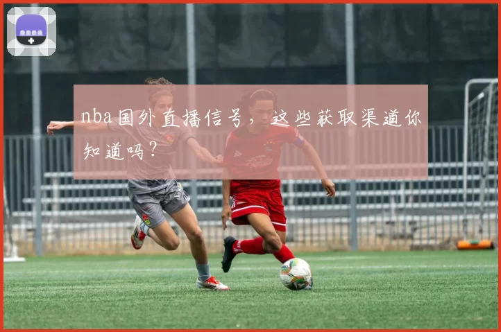 nba国外直播信号，这些获取渠道你知道吗？