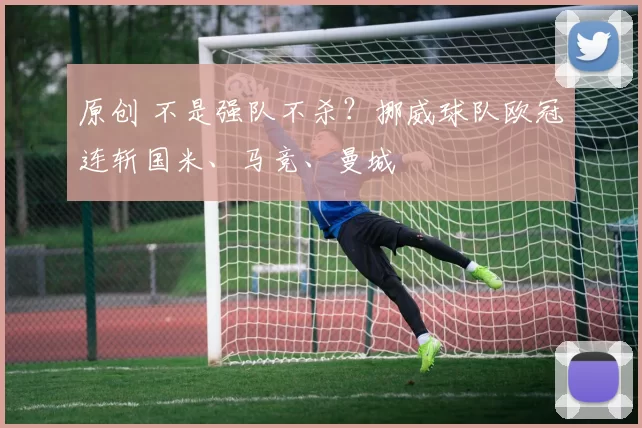 原创 不是强队不杀?挪威球队欧冠连斩国米、马竞、曼城