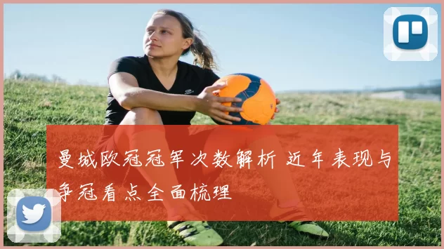 曼城欧冠冠军次数解析 近年表现与争冠看点全面梳理