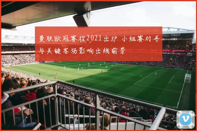 曼联欧冠赛程2021出炉 小组赛对手与关键客场影响出线前景