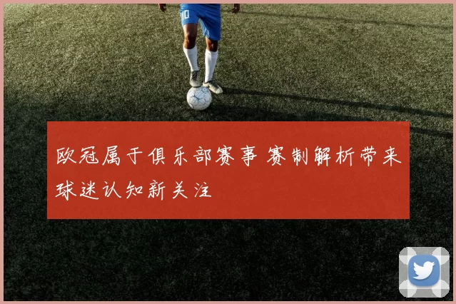 欧冠属于俱乐部赛事 赛制解析带来球迷认知新关注