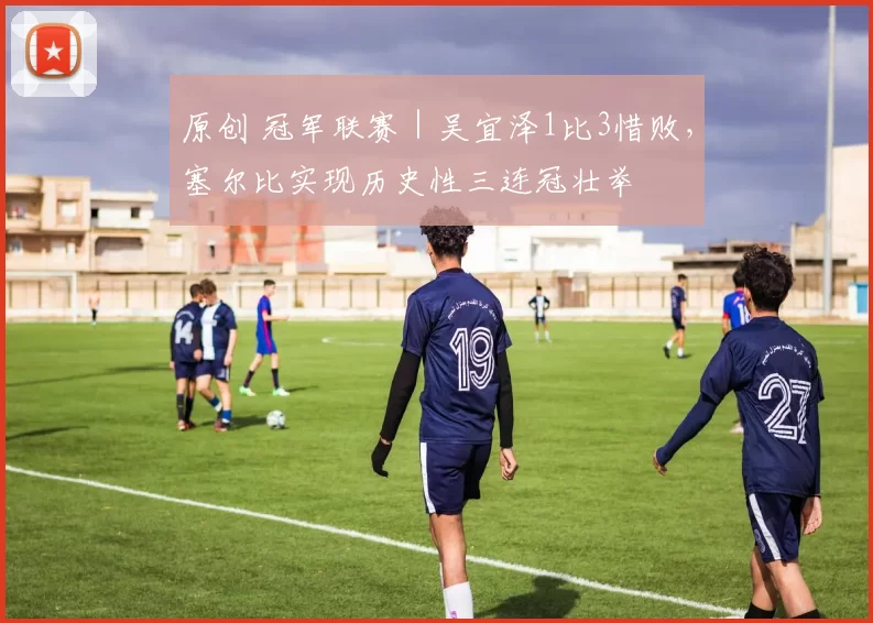 原创 冠军联赛|吴宜泽1比3惜败,塞尔比实现历史性三连冠壮举