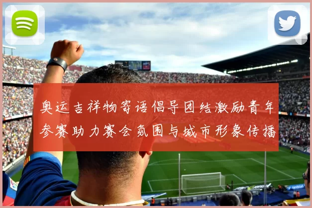 奥运吉祥物寄语倡导团结激励青年参赛助力赛会氛围与城市形象传播