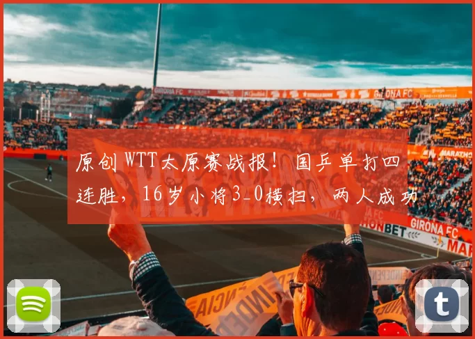 原创 WTT太原赛战报!国乒单打四连胜,16岁小将3_0横扫,两人成功抗日