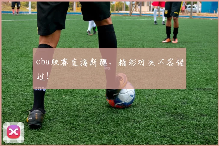 cba联赛直播新疆，精彩对决不容错过！