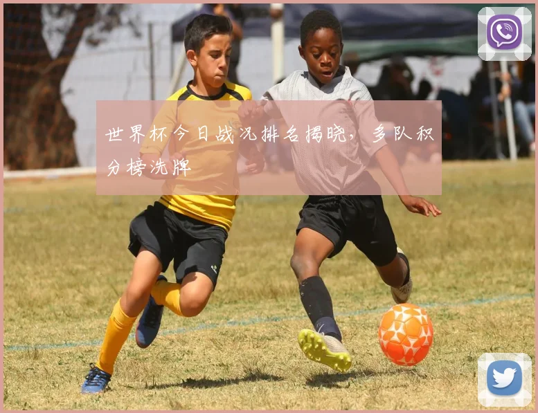 世界杯今日战况排名揭晓，多队积分榜洗牌