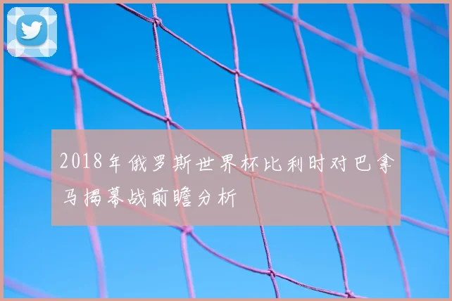 2018年俄罗斯世界杯比利时对巴拿马揭幕战前瞻分析