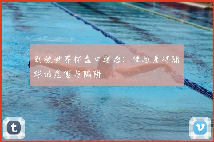 别被世界杯盘口迷惑:理性看待赌球的危害与陷阱
