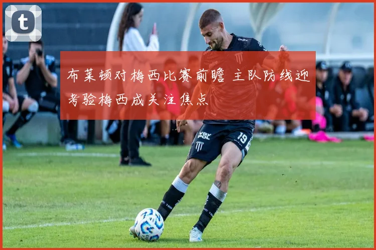 布莱顿对梅西比赛前瞻 主队防线迎考验梅西成关注焦点