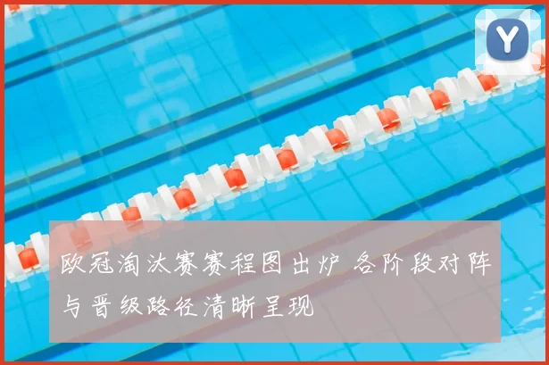 欧冠淘汰赛赛程图出炉 各阶段对阵与晋级路径清晰呈现