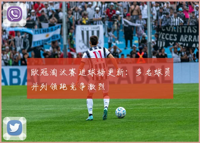 欧冠淘汰赛进球榜更新：多名球员并列领跑竞争激烈