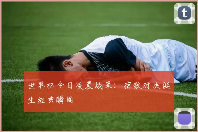 世界杯今日凌晨战果:宿敌对决诞生经典瞬间