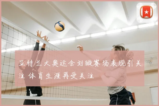 亚特兰大奥运会刘璇赛场表现引关注 体育生涯再受关注