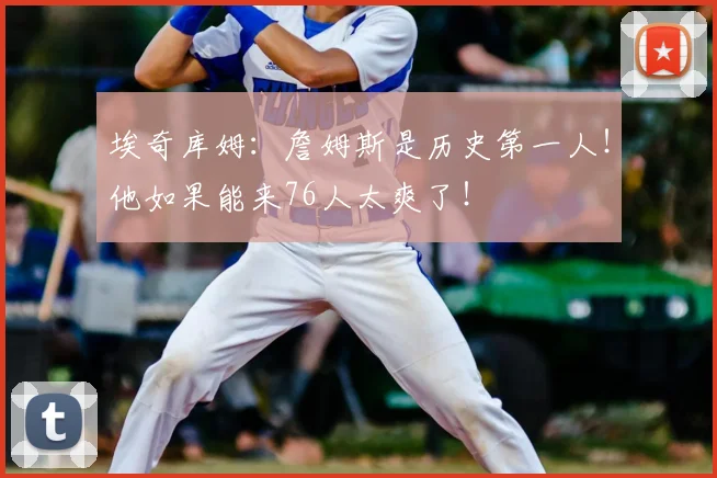 埃奇库姆:詹姆斯是历史第一人!他如果能来76人太爽了!