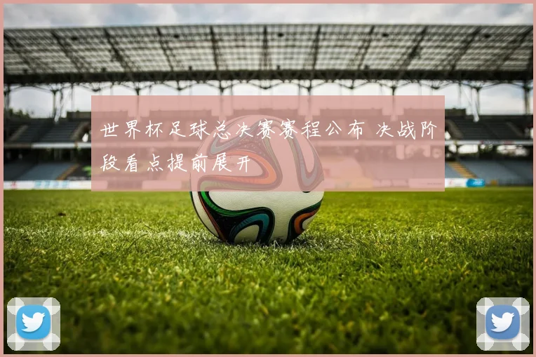 世界杯足球总决赛赛程公布 决战阶段看点提前展开
