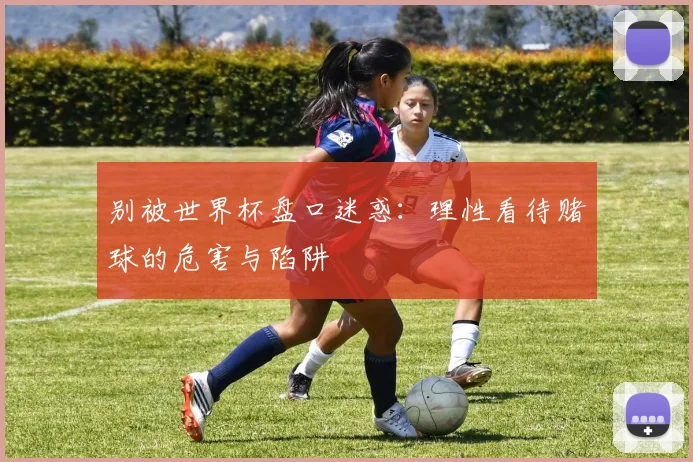 别被世界杯盘口迷惑：理性看待赌球的危害与陷阱