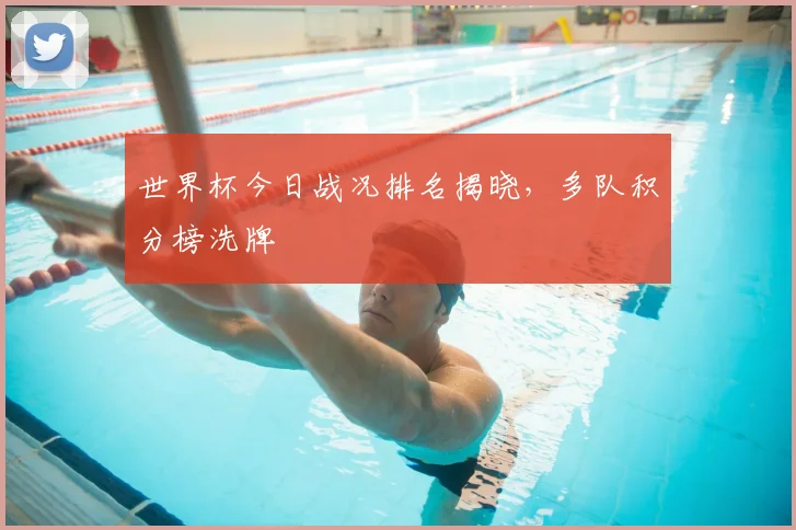 世界杯今日战况排名揭晓，多队积分榜洗牌