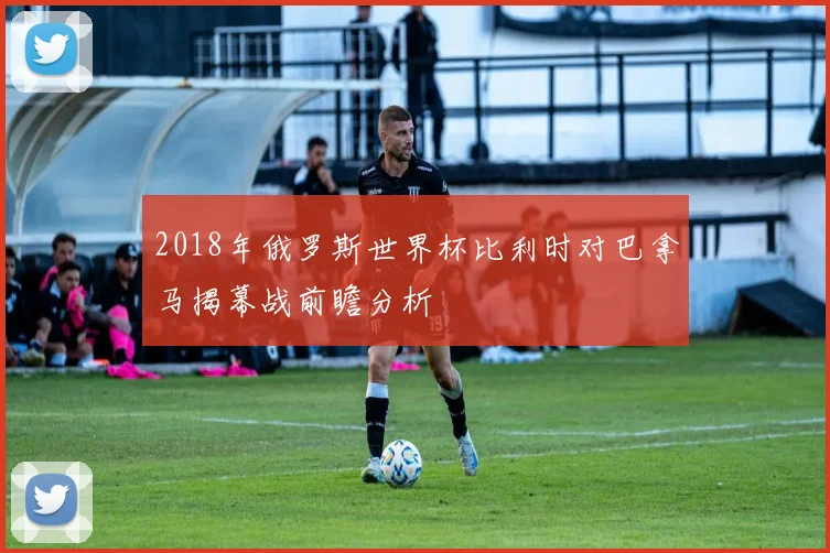 2018年俄罗斯世界杯比利时对巴拿马揭幕战前瞻分析