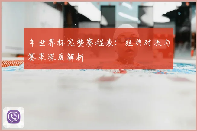 年世界杯完整赛程表:经典对决与赛果深度解析