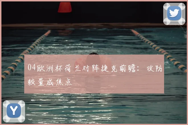 04欧洲杯荷兰对阵捷克前瞻：攻防较量成焦点