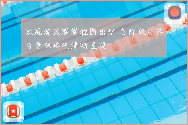 欧冠淘汰赛赛程图出炉 各阶段对阵与晋级路径清晰呈现