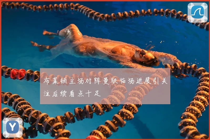 布莱顿主场对阵曼联临场进展引关注后续看点十足