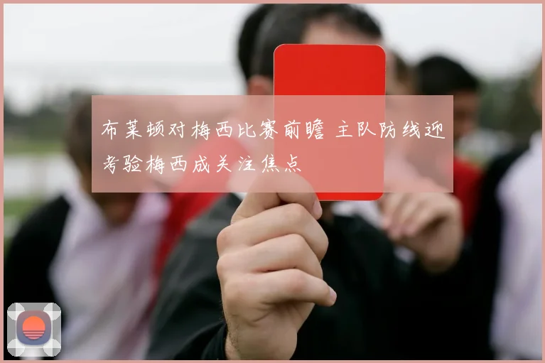 布莱顿对梅西比赛前瞻 主队防线迎考验梅西成关注焦点